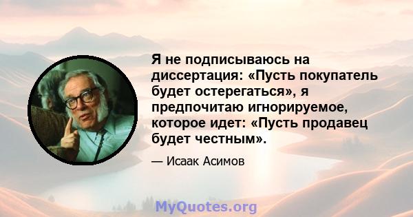 Я не подписываюсь на диссертация: «Пусть покупатель будет остерегаться», я предпочитаю игнорируемое, которое идет: «Пусть продавец будет честным».