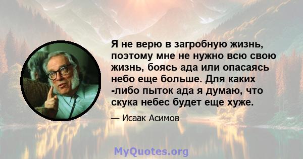 Я не верю в загробную жизнь, поэтому мне не нужно всю свою жизнь, боясь ада или опасаясь небо еще больше. Для каких -либо пыток ада я думаю, что скука небес будет еще хуже.