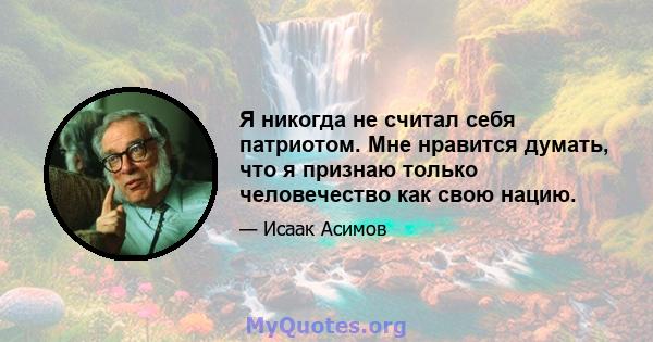 Я никогда не считал себя патриотом. Мне нравится думать, что я признаю только человечество как свою нацию.