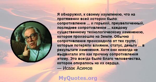 Я обнаружил, к своему изумлению, что на протяжении всей истории было сопротивление ... и горький, преувеличенный, последнее сопротивление ... каждому существенному технологическому изменению, которое произошло на Земле. 