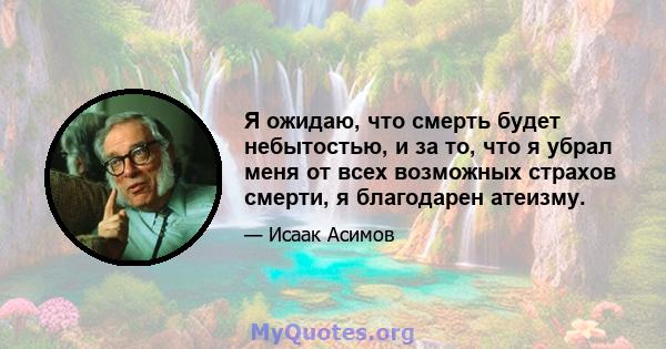 Я ожидаю, что смерть будет небытостью, и за то, что я убрал меня от всех возможных страхов смерти, я благодарен атеизму.