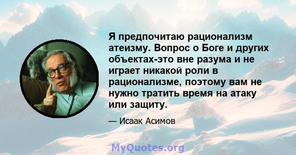 Я предпочитаю рационализм атеизму. Вопрос о Боге и других объектах-это вне разума и не играет никакой роли в рационализме, поэтому вам не нужно тратить время на атаку или защиту.