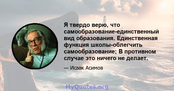 Я твердо верю, что самообразование-единственный вид образования. Единственная функция школы-облегчить самообразование; В противном случае это ничего не делает.