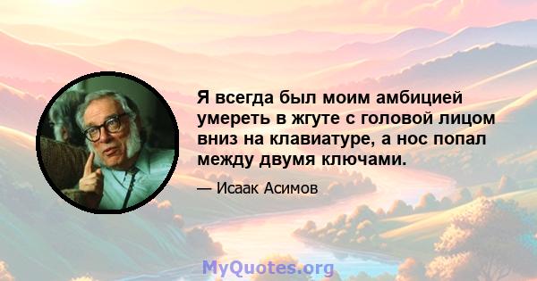 Я всегда был моим амбицией умереть в жгуте с головой лицом вниз на клавиатуре, а нос попал между двумя ключами.