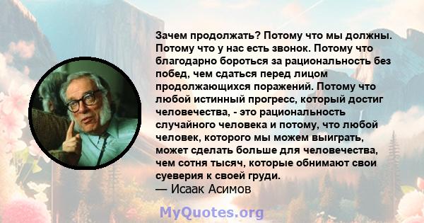 Зачем продолжать? Потому что мы должны. Потому что у нас есть звонок. Потому что благодарно бороться за рациональность без побед, чем сдаться перед лицом продолжающихся поражений. Потому что любой истинный прогресс,