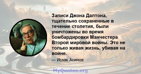 Записи Джона Далтона, тщательно сохраненные в течение столетия, были уничтожены во время бомбардировки Манчестера Второй мировой войны. Это не только живая жизнь, убивая на войне.