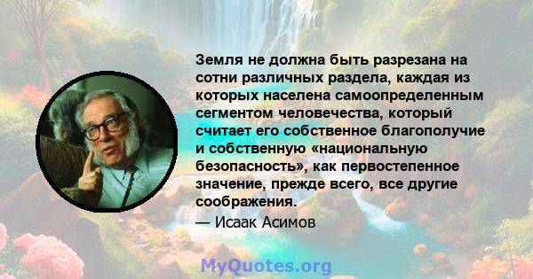 Земля не должна быть разрезана на сотни различных раздела, каждая из которых населена самоопределенным сегментом человечества, который считает его собственное благополучие и собственную «национальную безопасность», как