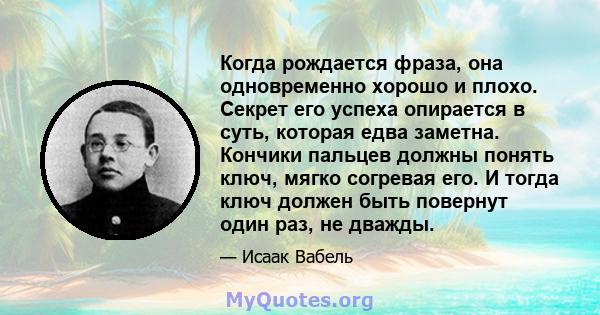 Когда рождается фраза, она одновременно хорошо и плохо. Секрет его успеха опирается в суть, которая едва заметна. Кончики пальцев должны понять ключ, мягко согревая его. И тогда ключ должен быть повернут один раз, не