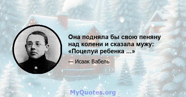 Она подняла бы свою пеняну над колени и сказала мужу: «Поцелуй ребенка ...»