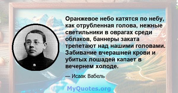 Оранжевое небо катятся по небу, как отрубленная голова, нежные светильники в оврагах среди облаков, баннеры заката трепетают над нашими головами. Забивание вчерашней крови и убитых лошадей капает в вечернем холоде.