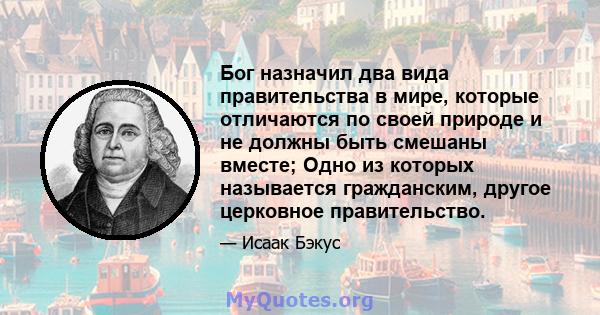 Бог назначил два вида правительства в мире, которые отличаются по своей природе и не должны быть смешаны вместе; Одно из которых называется гражданским, другое церковное правительство.