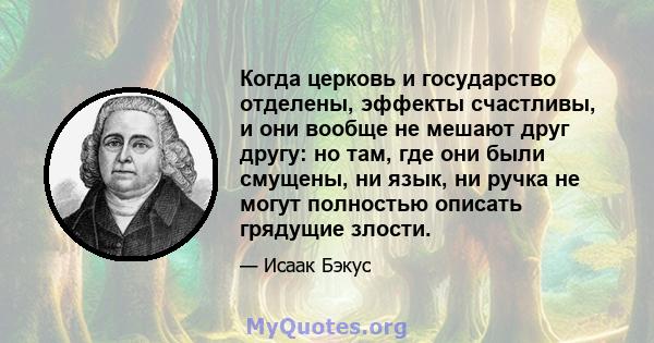 Когда церковь и государство отделены, эффекты счастливы, и они вообще не мешают друг другу: но там, где они были смущены, ни язык, ни ручка не могут полностью описать грядущие злости.