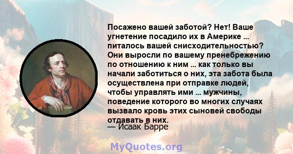 Посажено вашей заботой? Нет! Ваше угнетение посадило их в Америке ... питалось вашей снисходительностью? Они выросли по вашему пренебрежению по отношению к ним ... как только вы начали заботиться о них, эта забота была