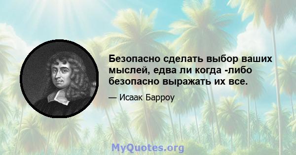 Безопасно сделать выбор ваших мыслей, едва ли когда -либо безопасно выражать их все.