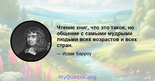 Чтение книг, что это такое, но общение с самыми мудрыми людьми всех возрастов и всех стран.