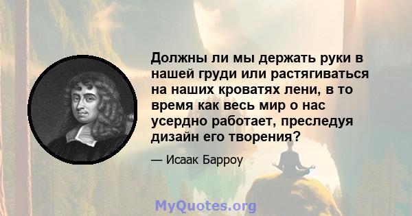 Должны ли мы держать руки в нашей груди или растягиваться на наших кроватях лени, в то время как весь мир о нас усердно работает, преследуя дизайн его творения?