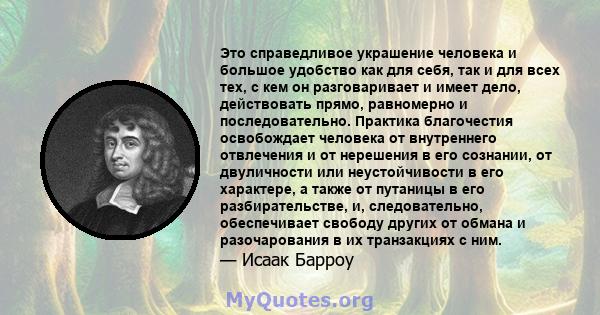 Это справедливое украшение человека и большое удобство как для себя, так и для всех тех, с кем он разговаривает и имеет дело, действовать прямо, равномерно и последовательно. Практика благочестия освобождает человека от 