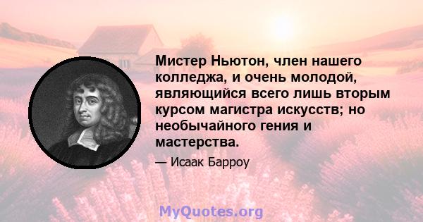 Мистер Ньютон, член нашего колледжа, и очень молодой, являющийся всего лишь вторым курсом магистра искусств; но необычайного гения и мастерства.