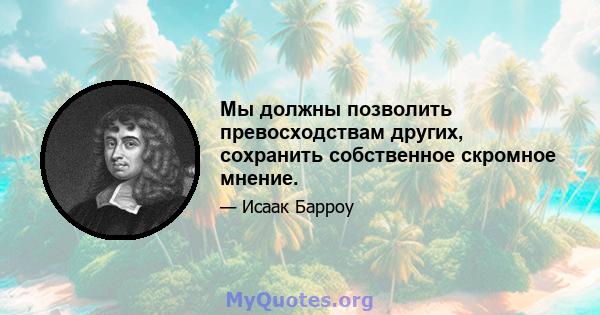 Мы должны позволить превосходствам других, сохранить собственное скромное мнение.