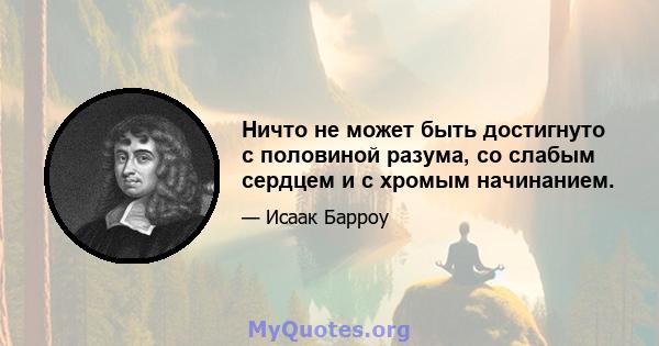 Ничто не может быть достигнуто с половиной разума, со слабым сердцем и с хромым начинанием.