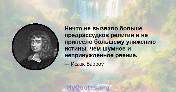 Ничто не вызвало больше предрассудков религии и не принесло большему унижению истины, чем шумное и непринужденное рвение.