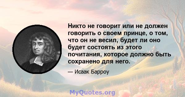 Никто не говорит или не должен говорить о своем принце, о том, что он не весил, будет ли оно будет состоять из этого почитания, которое должно быть сохранено для него.