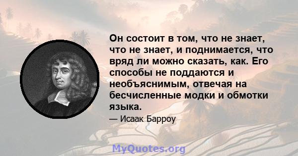 Он состоит в том, что не знает, что не знает, и поднимается, что вряд ли можно сказать, как. Его способы не поддаются и необъяснимым, отвечая на бесчисленные модки и обмотки языка.