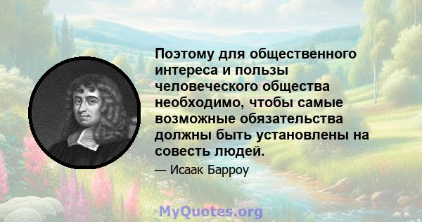 Поэтому для общественного интереса и пользы человеческого общества необходимо, чтобы самые возможные обязательства должны быть установлены на совесть людей.