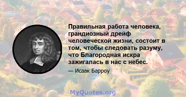 Правильная работа человека, грандиозный дрейф человеческой жизни, состоит в том, чтобы следовать разуму, что Благородная искра зажигалась в нас с небес.