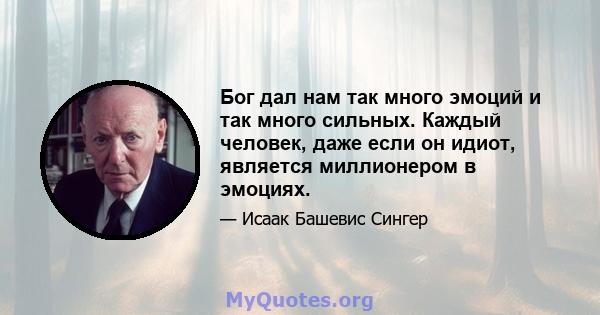 Бог дал нам так много эмоций и так много сильных. Каждый человек, даже если он идиот, является миллионером в эмоциях.