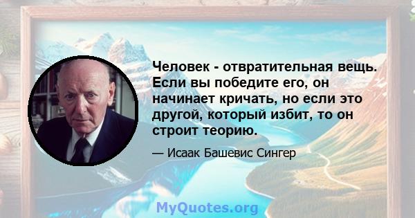 Человек - отвратительная вещь. Если вы победите его, он начинает кричать, но если это другой, который избит, то он строит теорию.