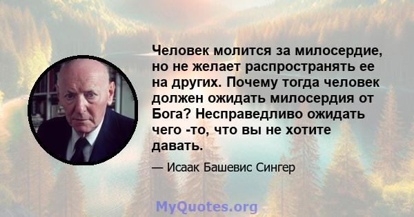 Человек молится за милосердие, но не желает распространять ее на других. Почему тогда человек должен ожидать милосердия от Бога? Несправедливо ожидать чего -то, что вы не хотите давать.