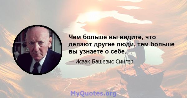 Чем больше вы видите, что делают другие люди, тем больше вы узнаете о себе.