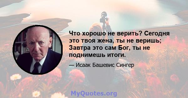 Что хорошо не верить? Сегодня это твоя жена, ты не веришь; Завтра это сам Бог, ты не поднимешь итоги.