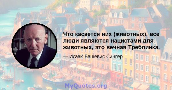 Что касается них (животных), все люди являются нацистами для животных, это вечная Треблинка.