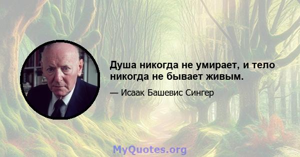 Душа никогда не умирает, и тело никогда не бывает живым.