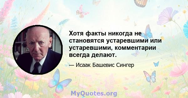 Хотя факты никогда не становятся устаревшими или устаревшими, комментарии всегда делают.