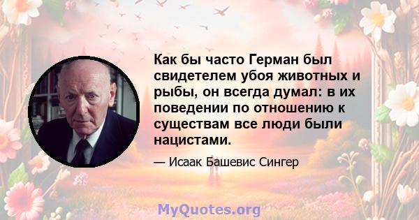 Как бы часто Герман был свидетелем убоя животных и рыбы, он всегда думал: в их поведении по отношению к существам все люди были нацистами.