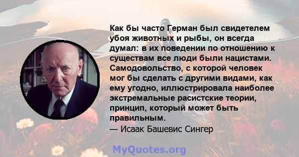 Как бы часто Герман был свидетелем убоя животных и рыбы, он всегда думал: в их поведении по отношению к существам все люди были нацистами. Самодовольство, с которой человек мог бы сделать с другими видами, как ему