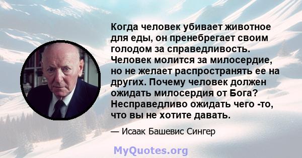 Когда человек убивает животное для еды, он пренебрегает своим голодом за справедливость. Человек молится за милосердие, но не желает распространять ее на других. Почему человек должен ожидать милосердия от Бога?