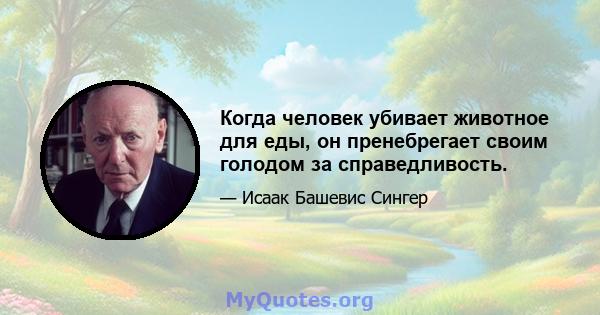 Когда человек убивает животное для еды, он пренебрегает своим голодом за справедливость.