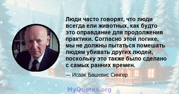 Люди часто говорят, что люди всегда ели животных, как будто это оправдание для продолжения практики. Согласно этой логике, мы не должны пытаться помешать людям убивать других людей, поскольку это также было сделано с