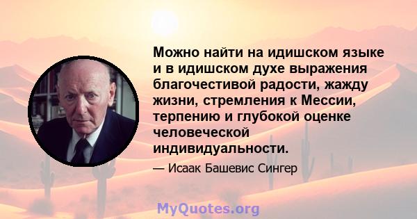 Можно найти на идишском языке и в идишском духе выражения благочестивой радости, жажду жизни, стремления к Мессии, терпению и глубокой оценке человеческой индивидуальности.