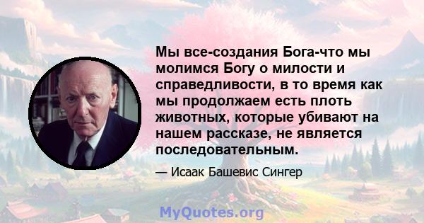 Мы все-создания Бога-что мы молимся Богу о милости и справедливости, в то время как мы продолжаем есть плоть животных, которые убивают на нашем рассказе, не является последовательным.