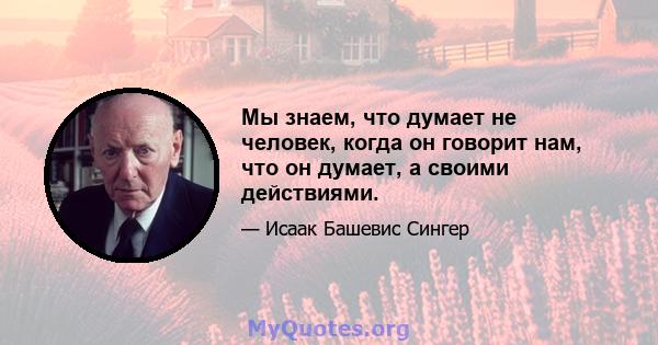 Мы знаем, что думает не человек, когда он говорит нам, что он думает, а своими действиями.