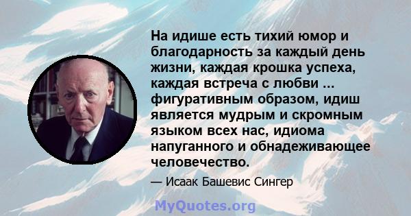 На идише есть тихий юмор и благодарность за каждый день жизни, каждая крошка успеха, каждая встреча с любви ... фигуративным образом, идиш является мудрым и скромным языком всех нас, идиома напуганного и обнадеживающее