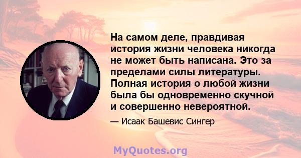 На самом деле, правдивая история жизни человека никогда не может быть написана. Это за пределами силы литературы. Полная история о любой жизни была бы одновременно скучной и совершенно невероятной.