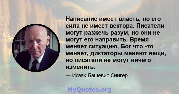 Написание имеет власть, но его сила не имеет вектора. Писатели могут разжечь разум, но они не могут его направить. Время меняет ситуацию, Бог что -то меняет, диктаторы меняют вещи, но писатели не могут ничего изменить.