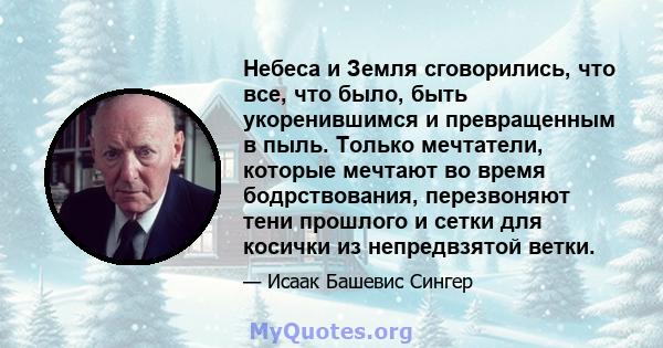 Небеса и Земля сговорились, что все, что было, быть укоренившимся и превращенным в пыль. Только мечтатели, которые мечтают во время бодрствования, перезвоняют тени прошлого и сетки для косички из непредвзятой ветки.