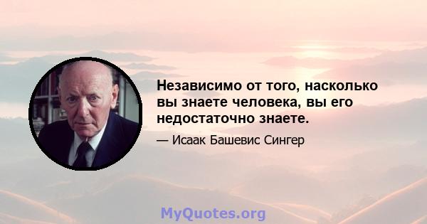 Независимо от того, насколько вы знаете человека, вы его недостаточно знаете.